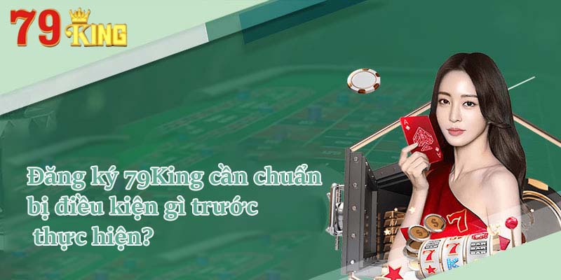 Đăng ký 79King cần chuẩn bị điều kiện gì trước thực hiện?